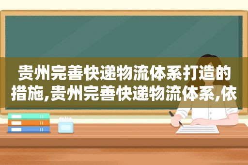 贵州完善快递物流体系打造的措施,贵州完善快递物流体系,依托电商服务