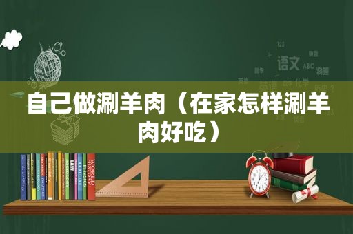 自己做涮羊肉（在家怎样涮羊肉好吃）