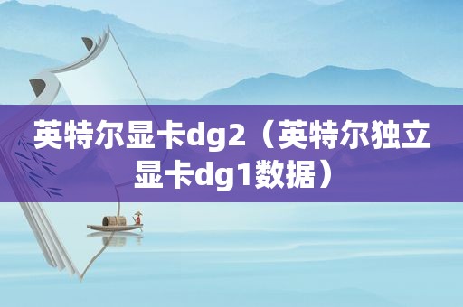 英特尔显卡dg2（英特尔独立显卡dg1数据）