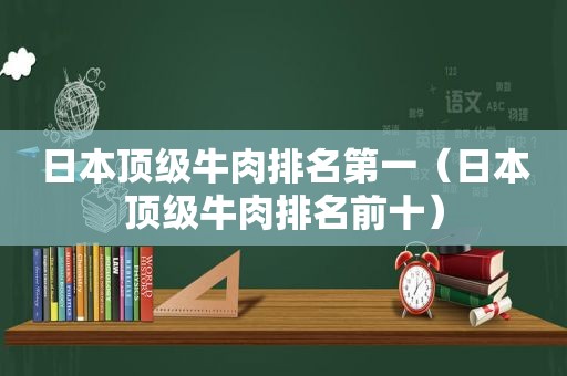 日本顶级牛肉排名第一（日本顶级牛肉排名前十）