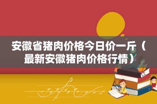 安徽省猪肉价格今日价一斤（最新安徽猪肉价格行情）