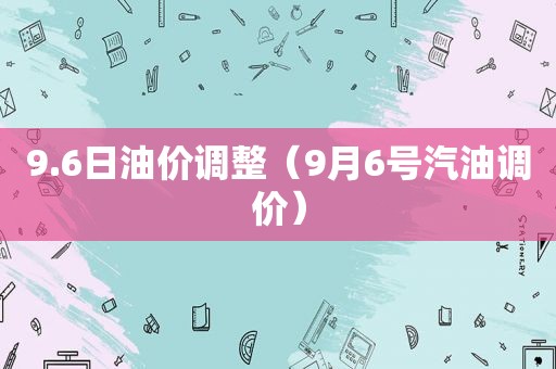 9.6日油价调整（9月6号汽油调价）