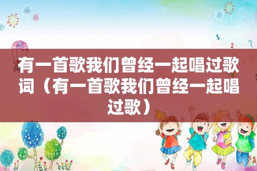 有一首歌我们曾经一起唱过歌词（有一首歌我们曾经一起唱过歌）