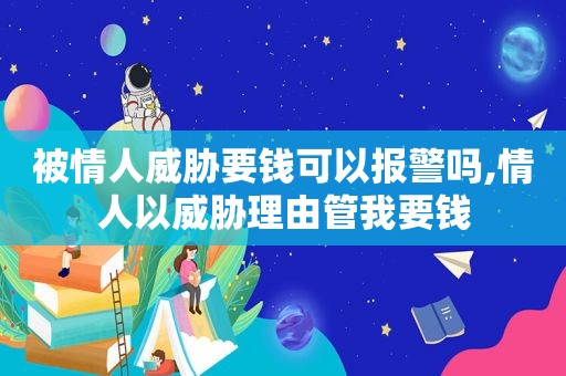 被情人威胁要钱可以报警吗,情人以威胁理由管我要钱