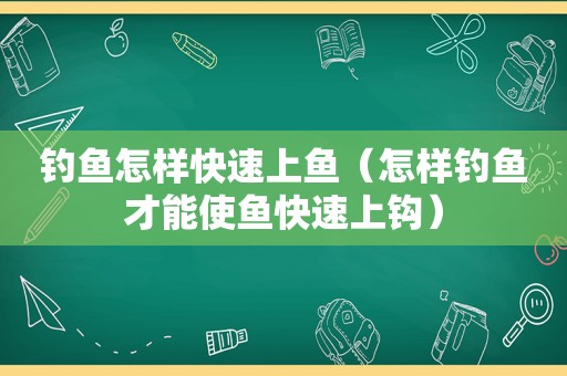 钓鱼怎样快速上鱼（怎样钓鱼才能使鱼快速上钩）