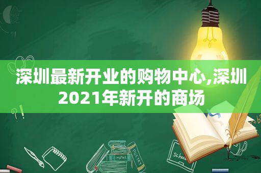 深圳最新开业的购物中心,深圳2021年新开的商场