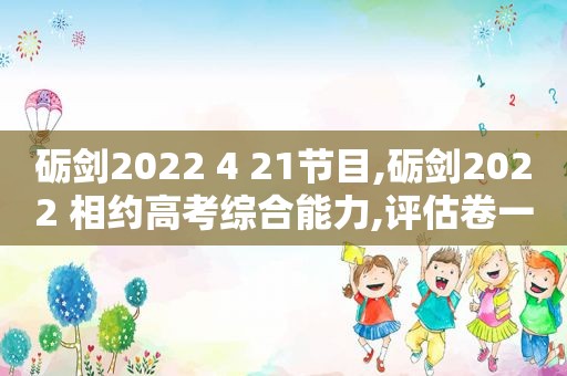 砺剑2022 4 21节目,砺剑2022 相约高考综合能力,评估卷一语文