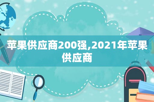 苹果供应商200强,2021年苹果供应商