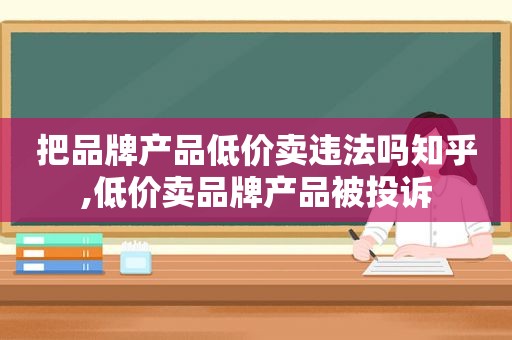 把品牌产品低价卖违法吗知乎,低价卖品牌产品被投诉