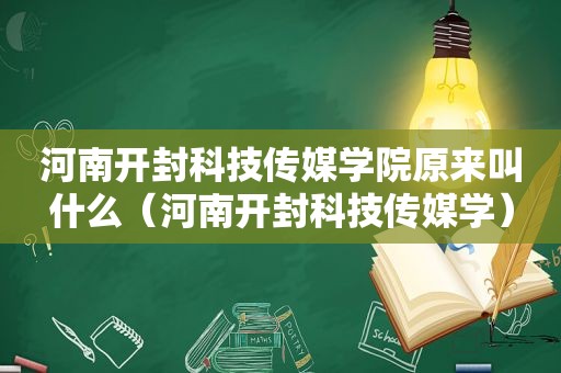 河南开封科技传媒学院原来叫什么（河南开封科技传媒学）