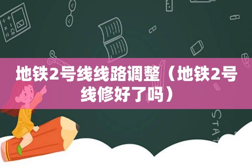 地铁2号线线路调整（地铁2号线修好了吗）  第1张