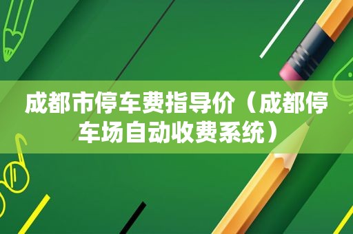 成都市停车费指导价（成都停车场自动收费系统）