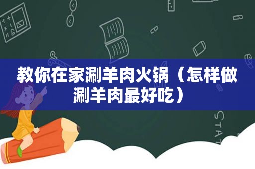 教你在家涮羊肉火锅（怎样做涮羊肉最好吃）