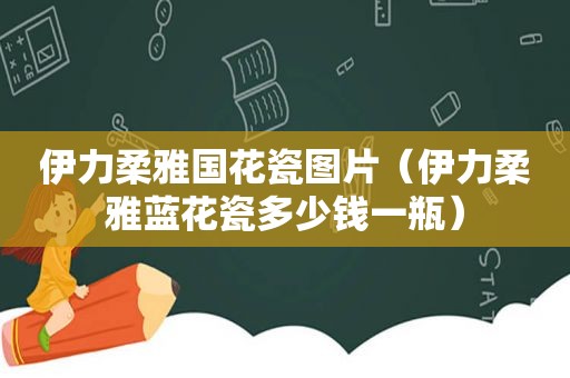 伊力柔雅国花瓷图片（伊力柔雅蓝花瓷多少钱一瓶）