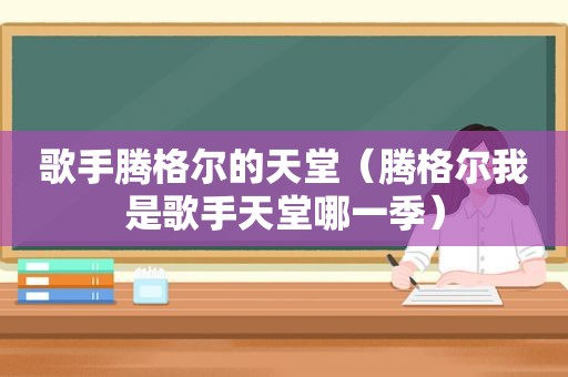 歌手腾格尔的天堂（腾格尔我是歌手天堂哪一季）