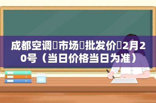 成都空调‬市场‬批发价‬2月20号（当日价格当日为准）