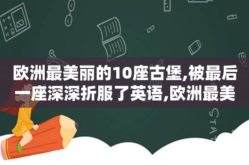 欧洲最美丽的10座古堡,被最后一座深深折服了英语,欧洲最美的60座古堡