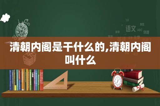 清朝内阁是干什么的,清朝内阁叫什么