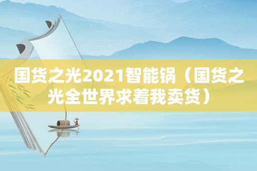 国货之光2021智能锅（国货之光全世界求着我卖货）