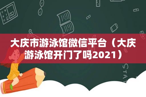 大庆市游泳馆微信平台（大庆游泳馆开门了吗2021）