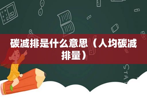 碳减排是什么意思（人均碳减排量）