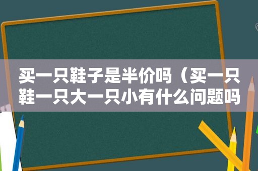 买一只鞋子是半价吗（买一只鞋一只大一只小有什么问题吗）