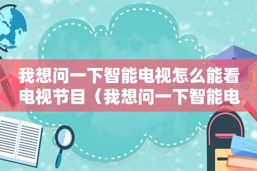 我想问一下智能电视怎么能看电视节目（我想问一下智能电视怎么操作）