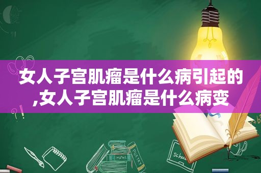 女人子宫肌瘤是什么病引起的,女人子宫肌瘤是什么病变