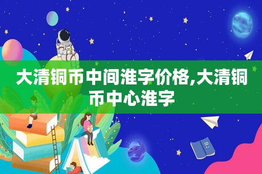 大清铜币中间淮字价格,大清铜币中心淮字