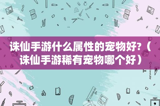 诛仙手游什么属性的宠物好?（诛仙手游稀有宠物哪个好）