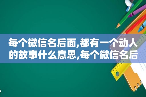 每个微信名后面,都有一个动人的故事什么意思,每个微信名后面,都有一个动人的故事怎么弄