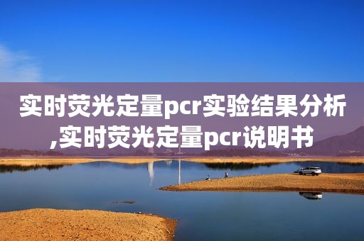 实时荧光定量pcr实验结果分析,实时荧光定量pcr说明书