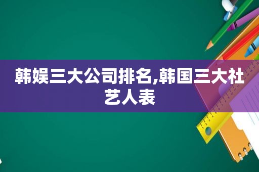 韩娱三大公司排名,韩国三大社艺人表