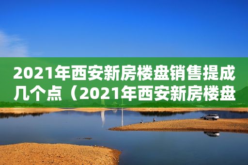 2021年西安新房楼盘销售提成几个点（2021年西安新房楼盘排行榜）