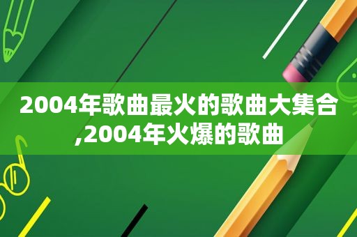 2004年歌曲最火的歌曲大 *** ,2004年火爆的歌曲