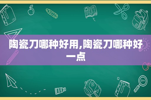 陶瓷刀哪种好用,陶瓷刀哪种好一点