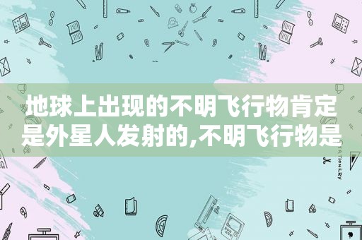 地球上出现的不明飞行物肯定是外星人发射的,不明飞行物是不是外星人