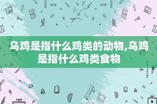 乌鸡是指什么鸡类的动物,乌鸡是指什么鸡类食物