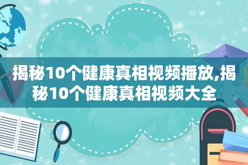 揭秘10个健康真相视频播放,揭秘10个健康真相视频大全