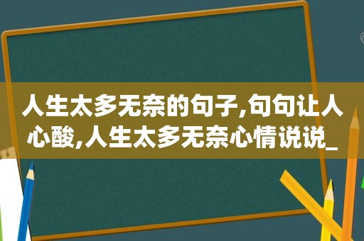 人生太多无奈的句子,句句让人心酸,人生太多无奈心情说说_句子大全