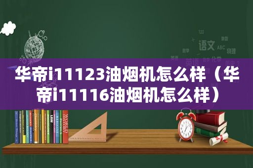 华帝i11123油烟机怎么样（华帝i11116油烟机怎么样）