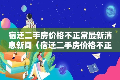 宿迁二手房价格不正常最新消息新闻（宿迁二手房价格不正常最新消息图片）