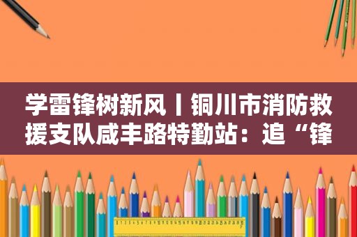 学雷锋树新风丨铜川市消防救援支队咸丰路特勤站：追“锋”火焰蓝 以青春热血护平安