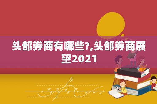 头部券商有哪些?,头部券商展望2021