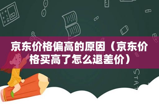 京东价格偏高的原因（京东价格买高了怎么退差价）