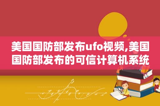 美国国防部发布ufo视频,美国国防部发布的可信计算机系统评估标准