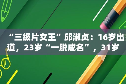 “ *** 女王”邱淑贞：16岁出道，23岁“一脱成名”，31岁退圈