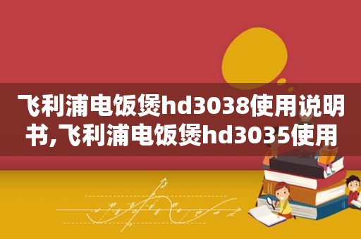 飞利浦电饭煲hd3038使用说明书,飞利浦电饭煲hd3035使用说明书