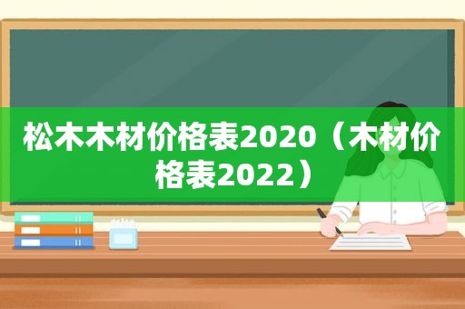 松木木材价格表2020（木材价格表2022）