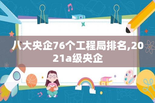 八大央企76个工程局排名,2021a级央企